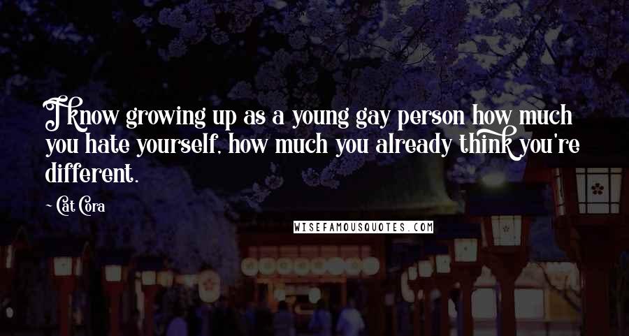Cat Cora Quotes: I know growing up as a young gay person how much you hate yourself, how much you already think you're different.