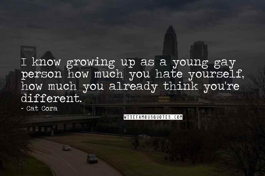 Cat Cora Quotes: I know growing up as a young gay person how much you hate yourself, how much you already think you're different.