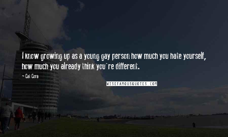Cat Cora Quotes: I know growing up as a young gay person how much you hate yourself, how much you already think you're different.
