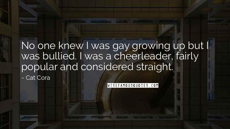 Cat Cora Quotes: No one knew I was gay growing up but I was bullied. I was a cheerleader, fairly popular and considered straight.