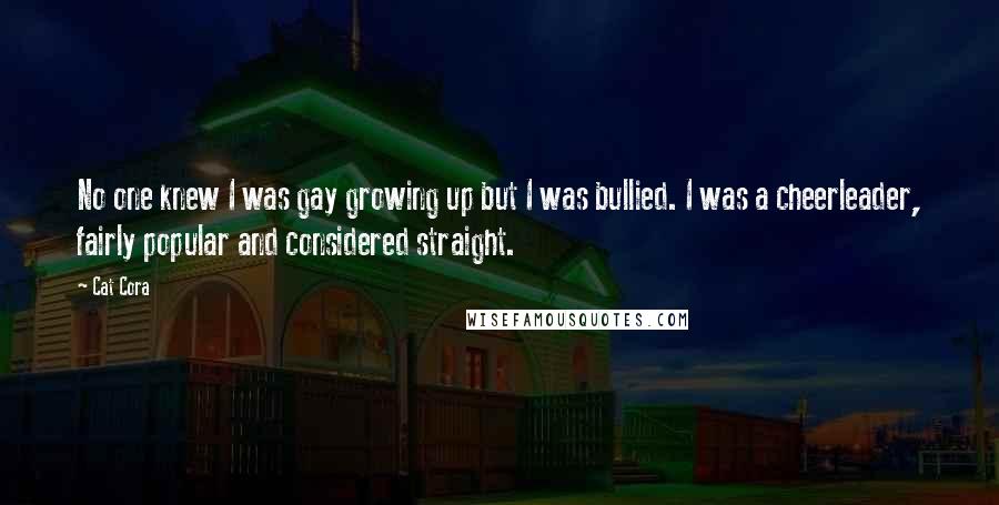 Cat Cora Quotes: No one knew I was gay growing up but I was bullied. I was a cheerleader, fairly popular and considered straight.