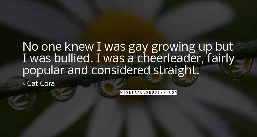 Cat Cora Quotes: No one knew I was gay growing up but I was bullied. I was a cheerleader, fairly popular and considered straight.