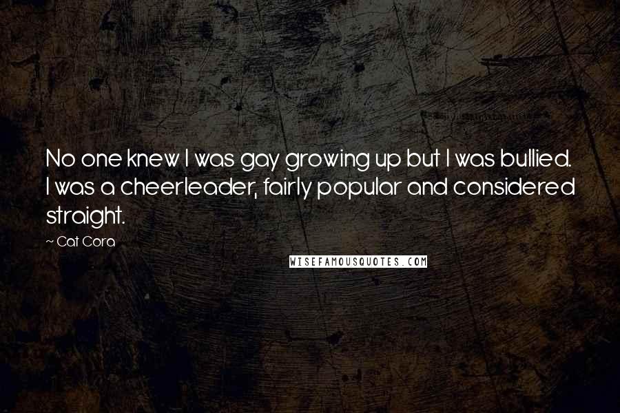 Cat Cora Quotes: No one knew I was gay growing up but I was bullied. I was a cheerleader, fairly popular and considered straight.