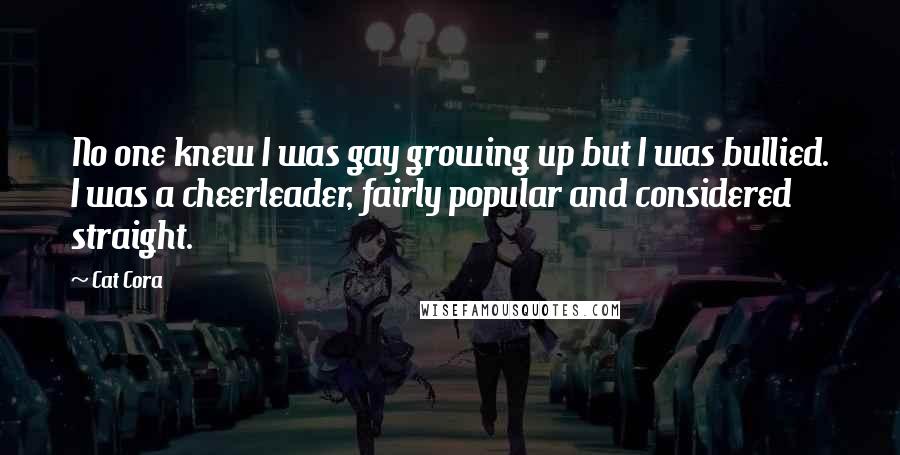 Cat Cora Quotes: No one knew I was gay growing up but I was bullied. I was a cheerleader, fairly popular and considered straight.