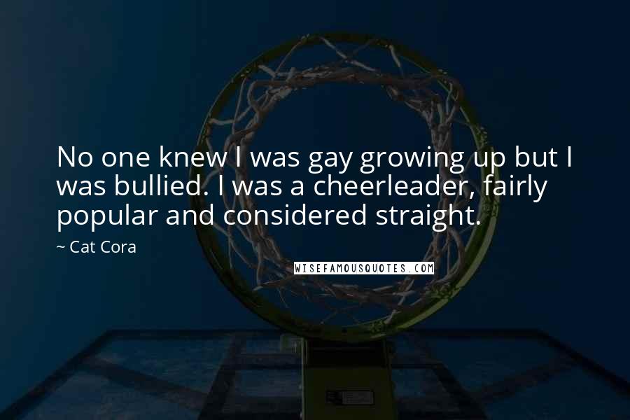 Cat Cora Quotes: No one knew I was gay growing up but I was bullied. I was a cheerleader, fairly popular and considered straight.