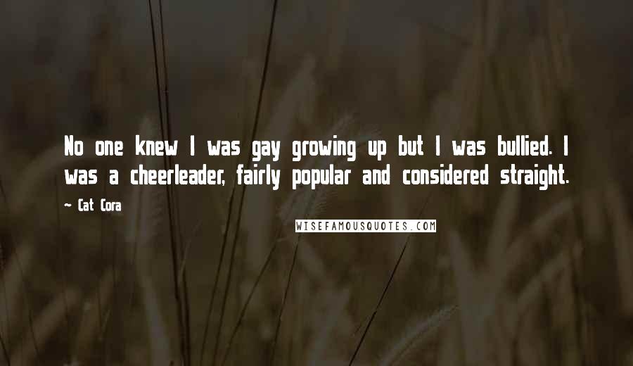 Cat Cora Quotes: No one knew I was gay growing up but I was bullied. I was a cheerleader, fairly popular and considered straight.
