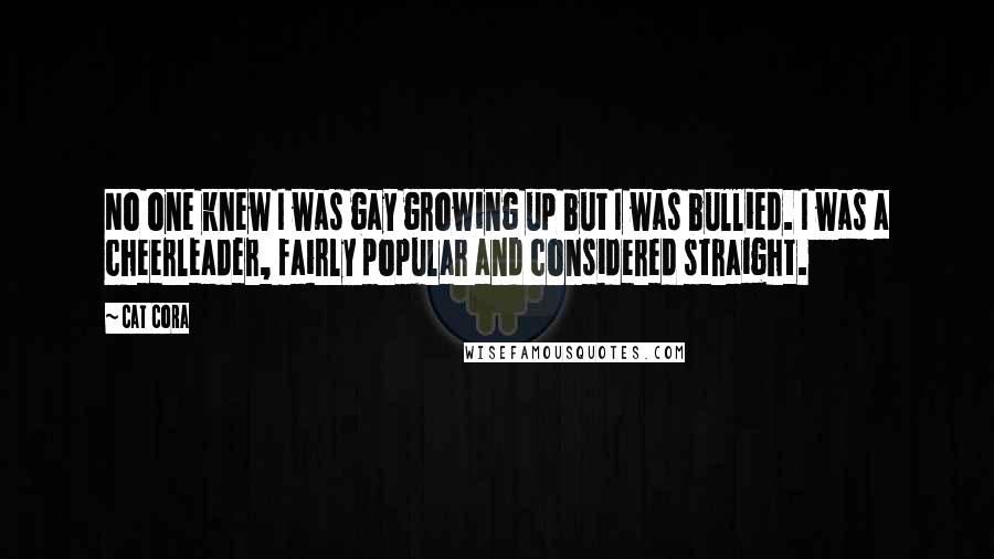 Cat Cora Quotes: No one knew I was gay growing up but I was bullied. I was a cheerleader, fairly popular and considered straight.