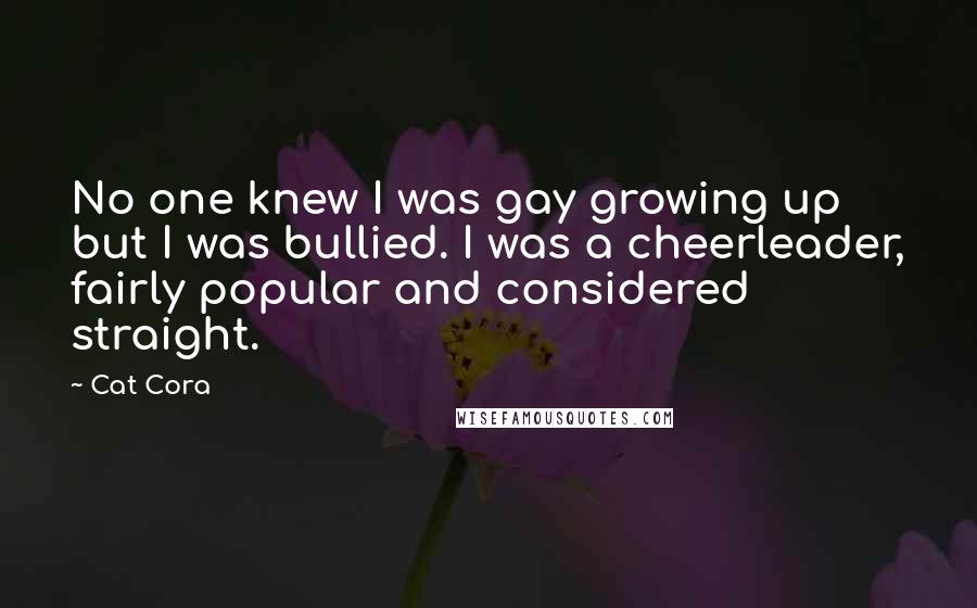 Cat Cora Quotes: No one knew I was gay growing up but I was bullied. I was a cheerleader, fairly popular and considered straight.