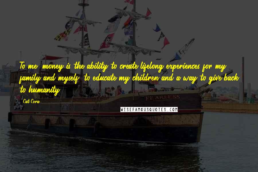 Cat Cora Quotes: To me, money is the ability to create lifelong experiences for my family and myself, to educate my children and a way to give back to humanity.