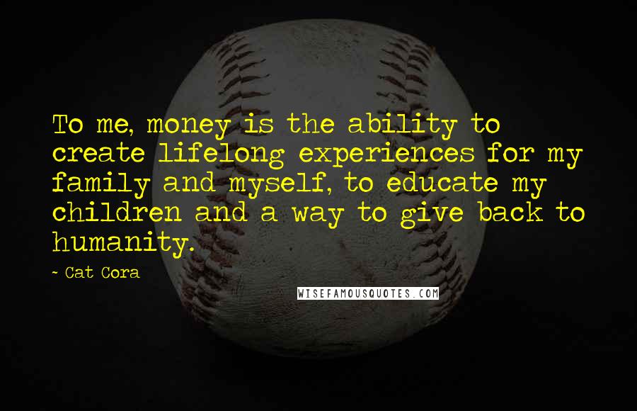 Cat Cora Quotes: To me, money is the ability to create lifelong experiences for my family and myself, to educate my children and a way to give back to humanity.