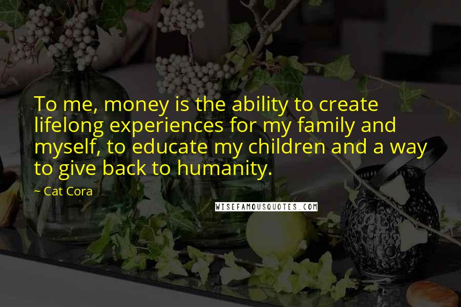 Cat Cora Quotes: To me, money is the ability to create lifelong experiences for my family and myself, to educate my children and a way to give back to humanity.