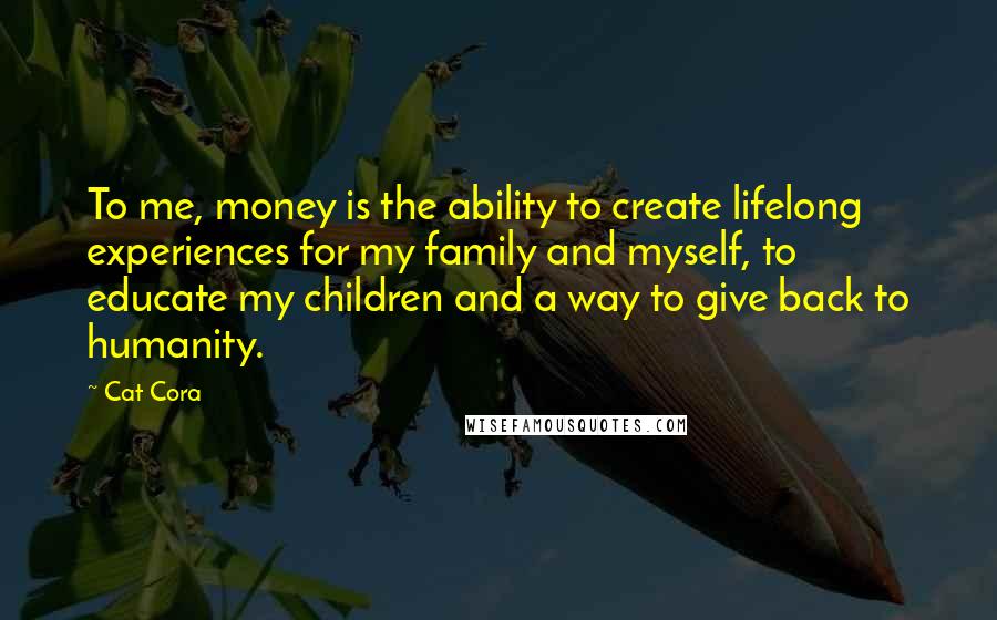Cat Cora Quotes: To me, money is the ability to create lifelong experiences for my family and myself, to educate my children and a way to give back to humanity.