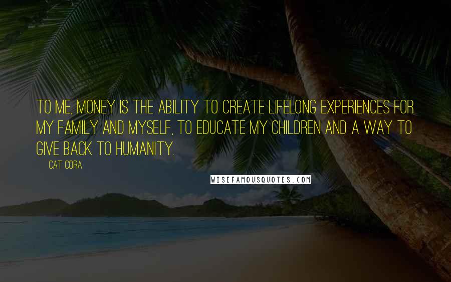 Cat Cora Quotes: To me, money is the ability to create lifelong experiences for my family and myself, to educate my children and a way to give back to humanity.
