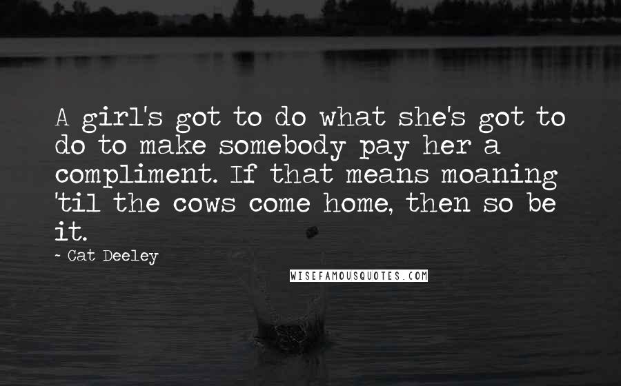 Cat Deeley Quotes: A girl's got to do what she's got to do to make somebody pay her a compliment. If that means moaning 'til the cows come home, then so be it.