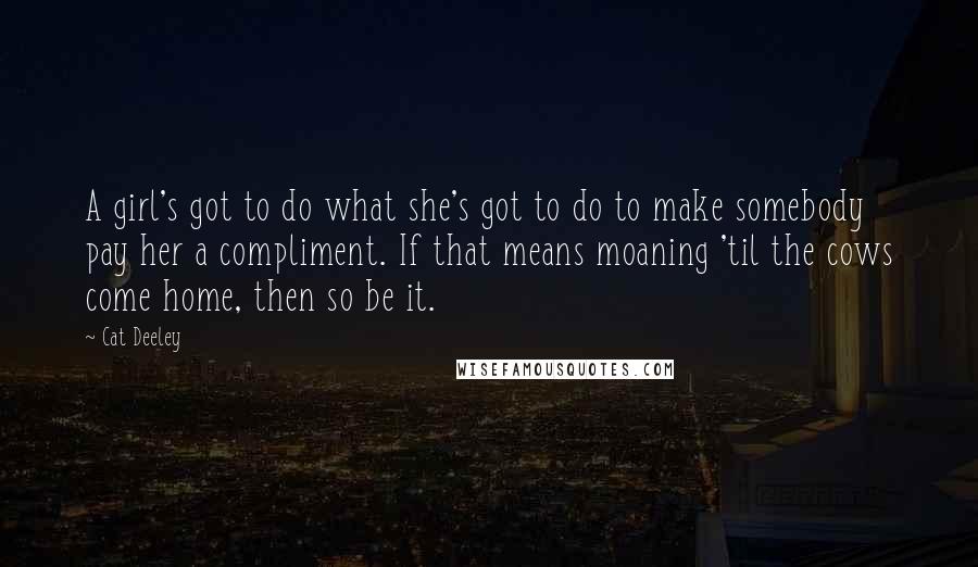 Cat Deeley Quotes: A girl's got to do what she's got to do to make somebody pay her a compliment. If that means moaning 'til the cows come home, then so be it.