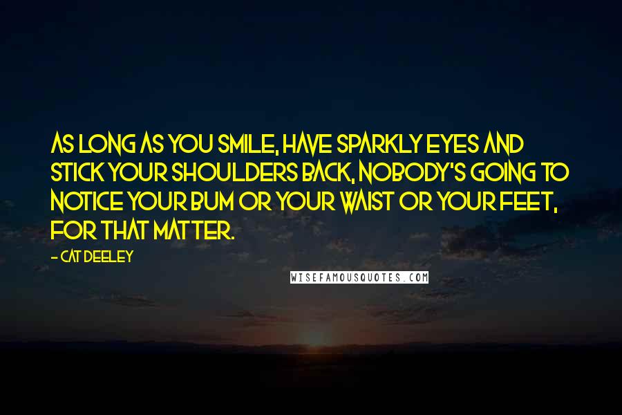 Cat Deeley Quotes: As long as you smile, have sparkly eyes and stick your shoulders back, nobody's going to notice your bum or your waist or your feet, for that matter.