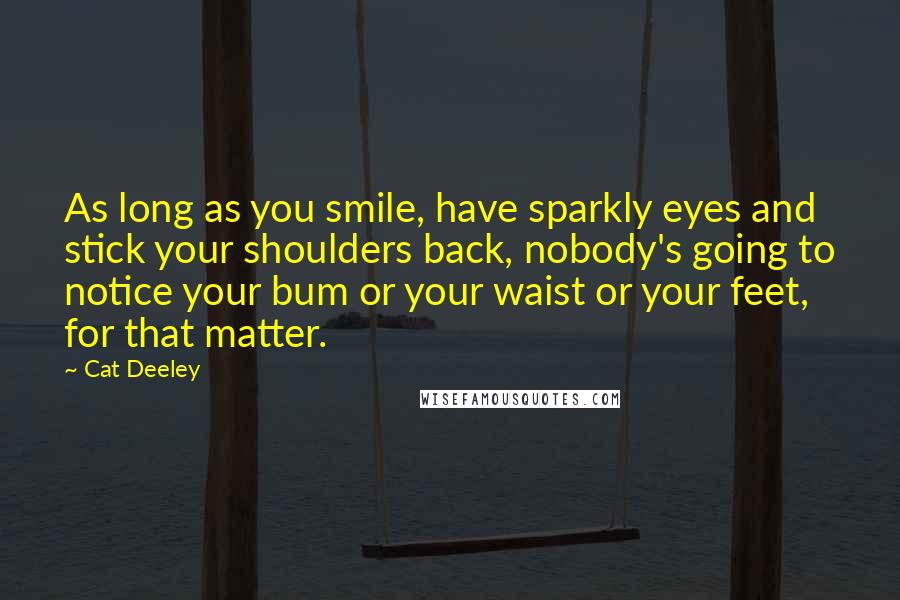 Cat Deeley Quotes: As long as you smile, have sparkly eyes and stick your shoulders back, nobody's going to notice your bum or your waist or your feet, for that matter.