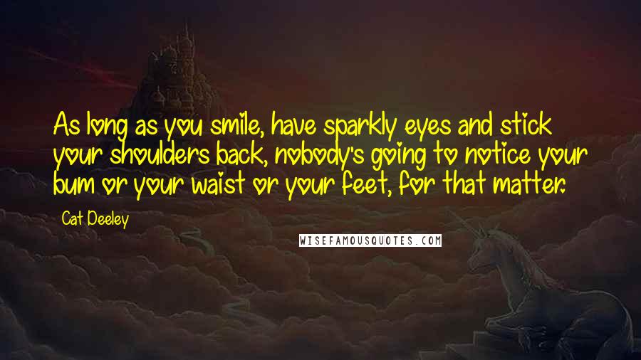 Cat Deeley Quotes: As long as you smile, have sparkly eyes and stick your shoulders back, nobody's going to notice your bum or your waist or your feet, for that matter.