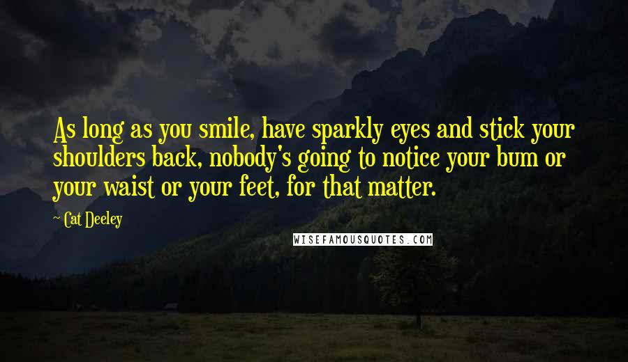 Cat Deeley Quotes: As long as you smile, have sparkly eyes and stick your shoulders back, nobody's going to notice your bum or your waist or your feet, for that matter.