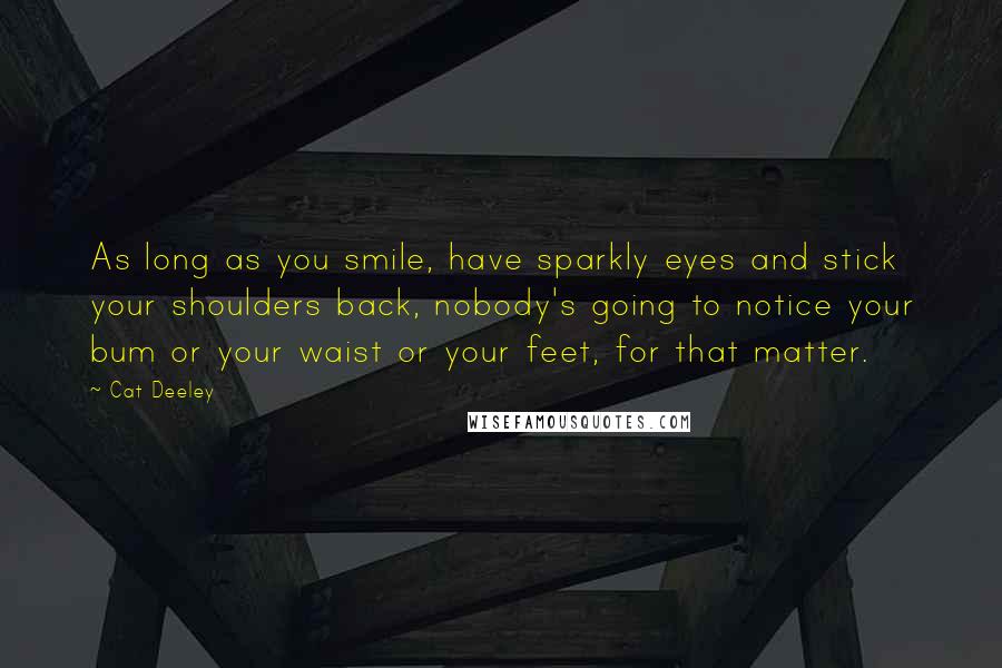 Cat Deeley Quotes: As long as you smile, have sparkly eyes and stick your shoulders back, nobody's going to notice your bum or your waist or your feet, for that matter.