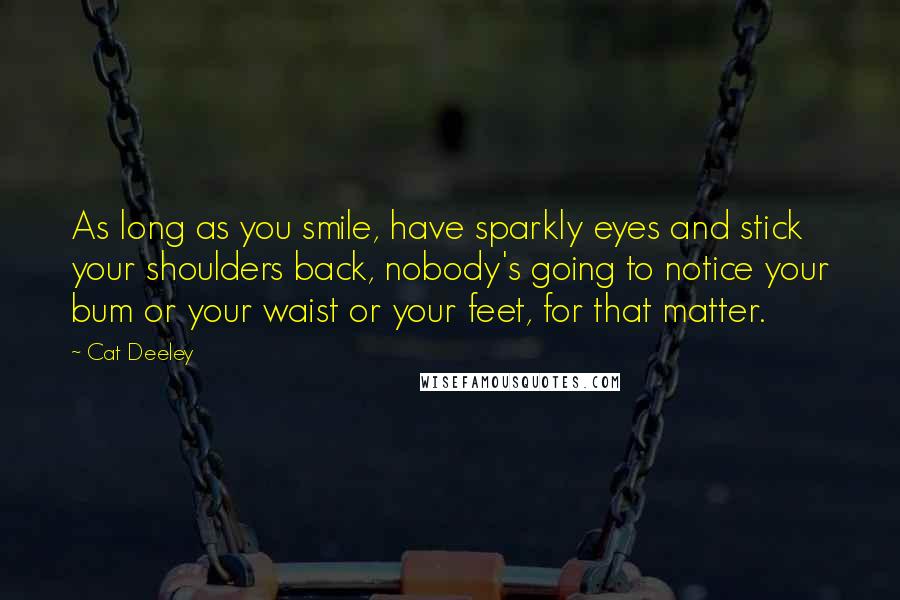 Cat Deeley Quotes: As long as you smile, have sparkly eyes and stick your shoulders back, nobody's going to notice your bum or your waist or your feet, for that matter.