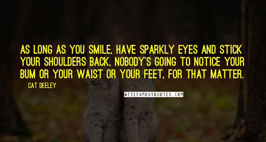 Cat Deeley Quotes: As long as you smile, have sparkly eyes and stick your shoulders back, nobody's going to notice your bum or your waist or your feet, for that matter.