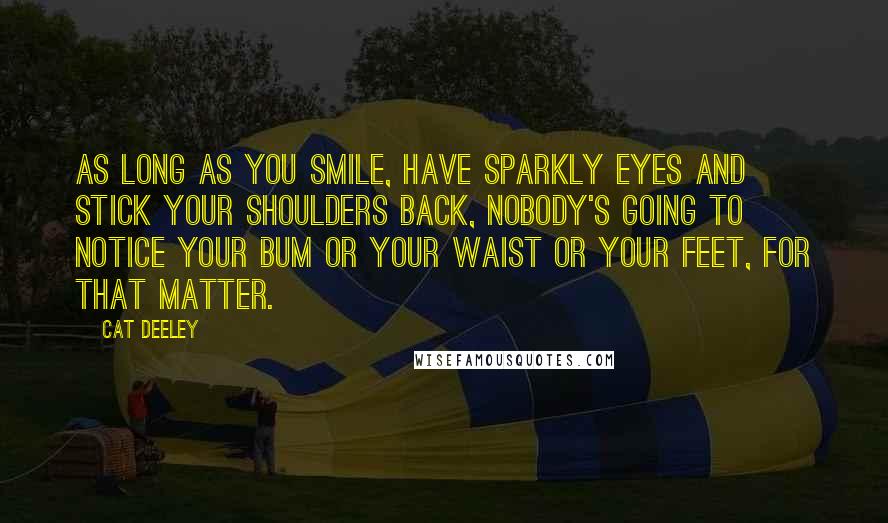 Cat Deeley Quotes: As long as you smile, have sparkly eyes and stick your shoulders back, nobody's going to notice your bum or your waist or your feet, for that matter.