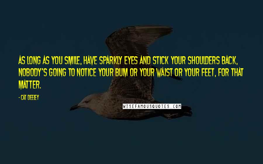 Cat Deeley Quotes: As long as you smile, have sparkly eyes and stick your shoulders back, nobody's going to notice your bum or your waist or your feet, for that matter.
