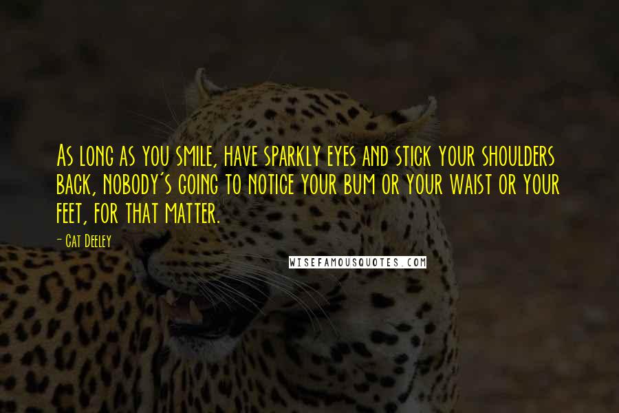 Cat Deeley Quotes: As long as you smile, have sparkly eyes and stick your shoulders back, nobody's going to notice your bum or your waist or your feet, for that matter.