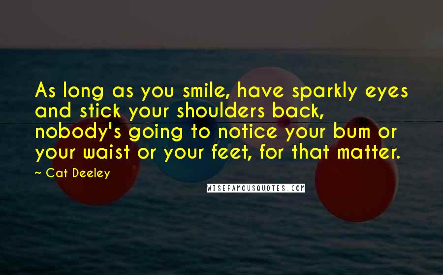 Cat Deeley Quotes: As long as you smile, have sparkly eyes and stick your shoulders back, nobody's going to notice your bum or your waist or your feet, for that matter.