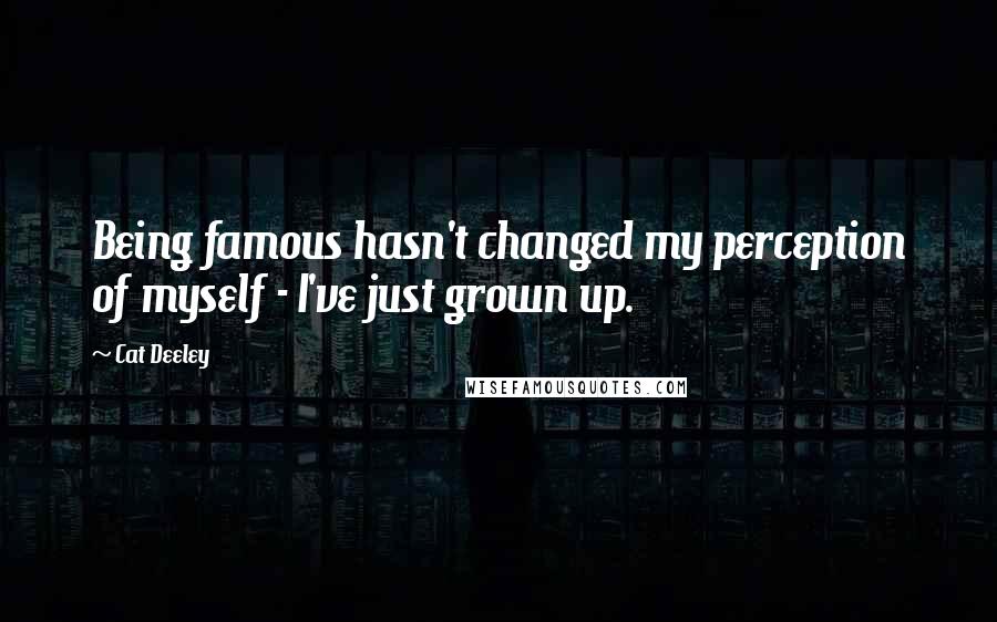 Cat Deeley Quotes: Being famous hasn't changed my perception of myself - I've just grown up.