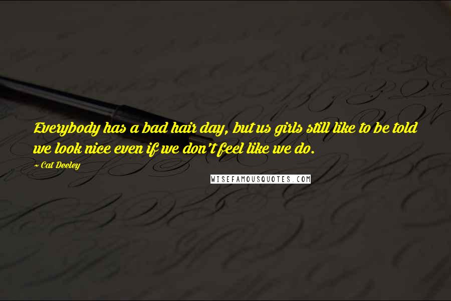 Cat Deeley Quotes: Everybody has a bad hair day, but us girls still like to be told we look nice even if we don't feel like we do.