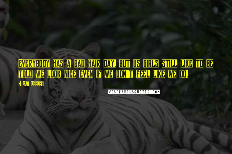Cat Deeley Quotes: Everybody has a bad hair day, but us girls still like to be told we look nice even if we don't feel like we do.