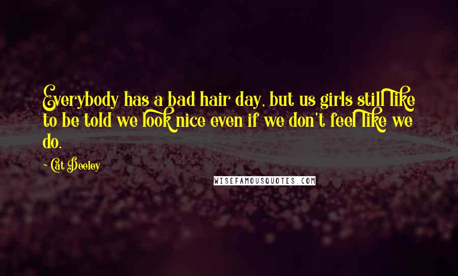 Cat Deeley Quotes: Everybody has a bad hair day, but us girls still like to be told we look nice even if we don't feel like we do.