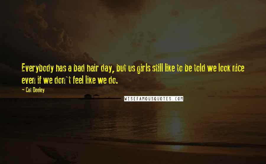 Cat Deeley Quotes: Everybody has a bad hair day, but us girls still like to be told we look nice even if we don't feel like we do.