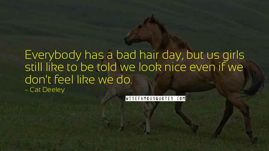 Cat Deeley Quotes: Everybody has a bad hair day, but us girls still like to be told we look nice even if we don't feel like we do.