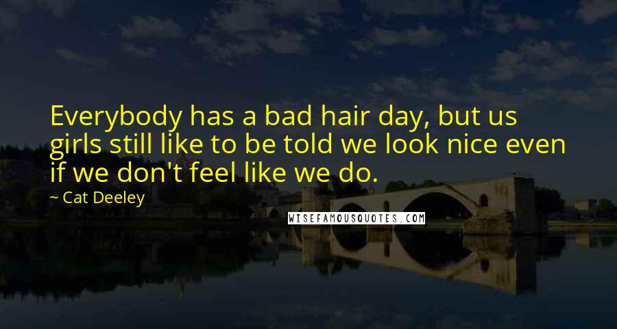 Cat Deeley Quotes: Everybody has a bad hair day, but us girls still like to be told we look nice even if we don't feel like we do.