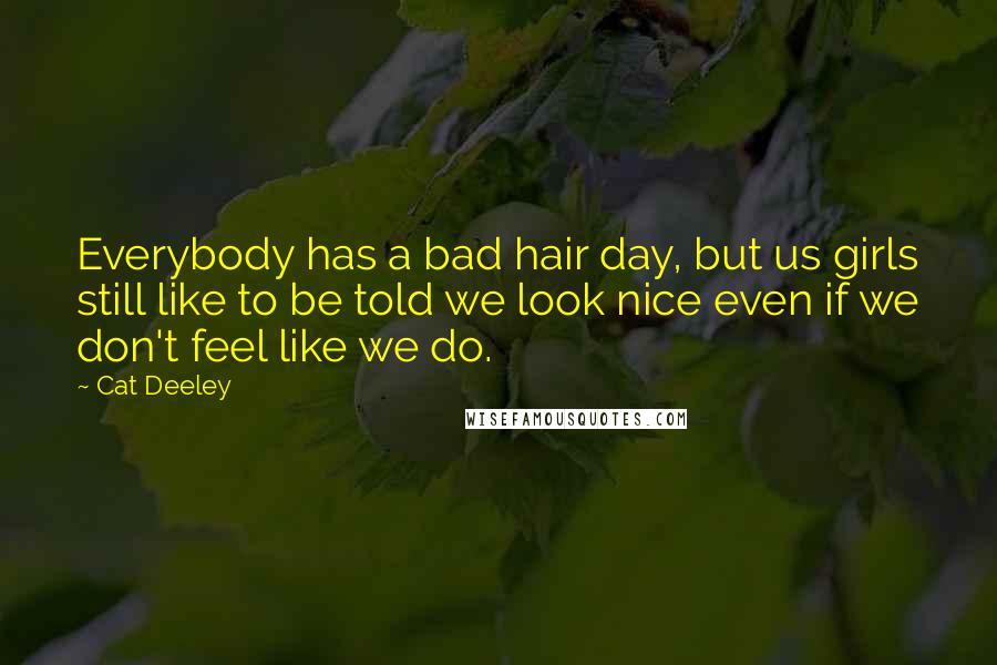 Cat Deeley Quotes: Everybody has a bad hair day, but us girls still like to be told we look nice even if we don't feel like we do.