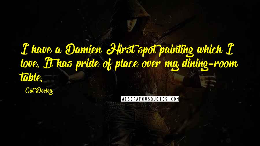 Cat Deeley Quotes: I have a Damien Hirst spot painting which I love. It has pride of place over my dining-room table.