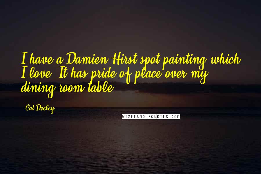 Cat Deeley Quotes: I have a Damien Hirst spot painting which I love. It has pride of place over my dining-room table.