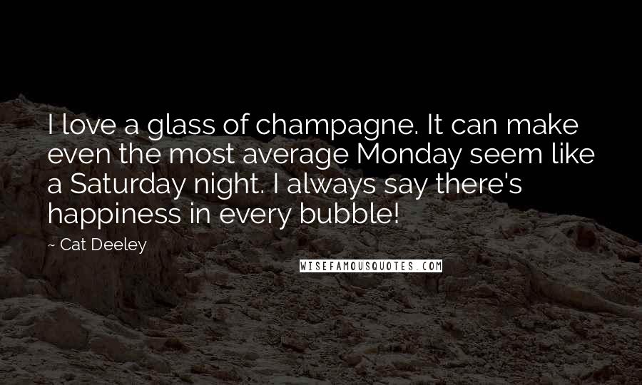 Cat Deeley Quotes: I love a glass of champagne. It can make even the most average Monday seem like a Saturday night. I always say there's happiness in every bubble!