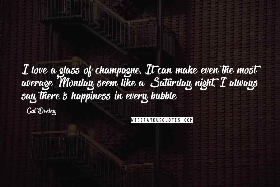 Cat Deeley Quotes: I love a glass of champagne. It can make even the most average Monday seem like a Saturday night. I always say there's happiness in every bubble!