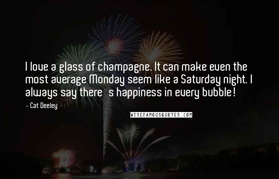 Cat Deeley Quotes: I love a glass of champagne. It can make even the most average Monday seem like a Saturday night. I always say there's happiness in every bubble!