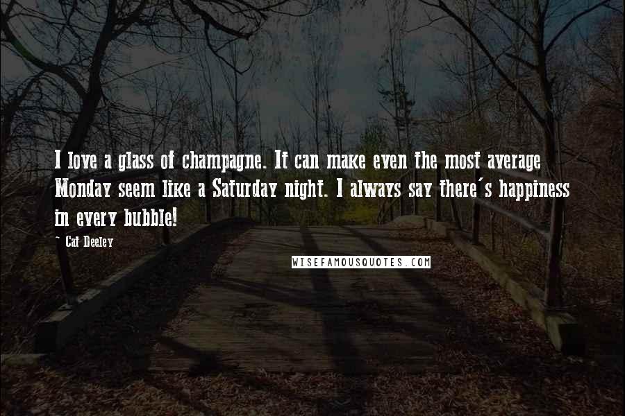 Cat Deeley Quotes: I love a glass of champagne. It can make even the most average Monday seem like a Saturday night. I always say there's happiness in every bubble!