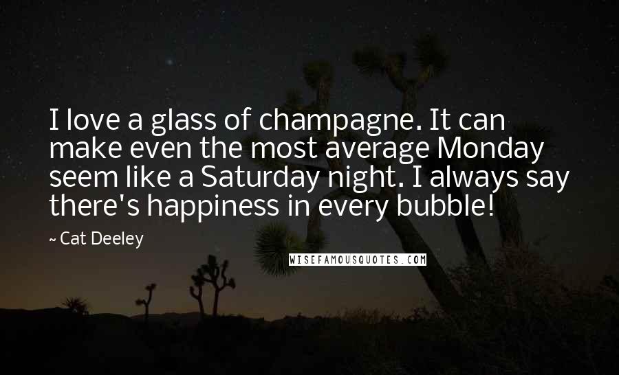 Cat Deeley Quotes: I love a glass of champagne. It can make even the most average Monday seem like a Saturday night. I always say there's happiness in every bubble!