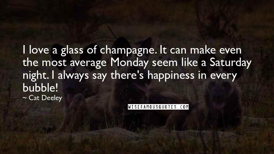 Cat Deeley Quotes: I love a glass of champagne. It can make even the most average Monday seem like a Saturday night. I always say there's happiness in every bubble!