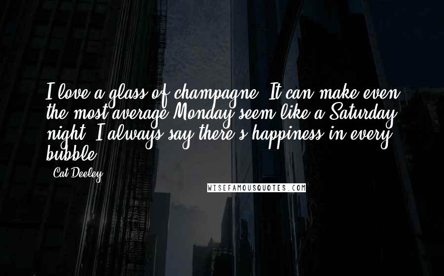 Cat Deeley Quotes: I love a glass of champagne. It can make even the most average Monday seem like a Saturday night. I always say there's happiness in every bubble!