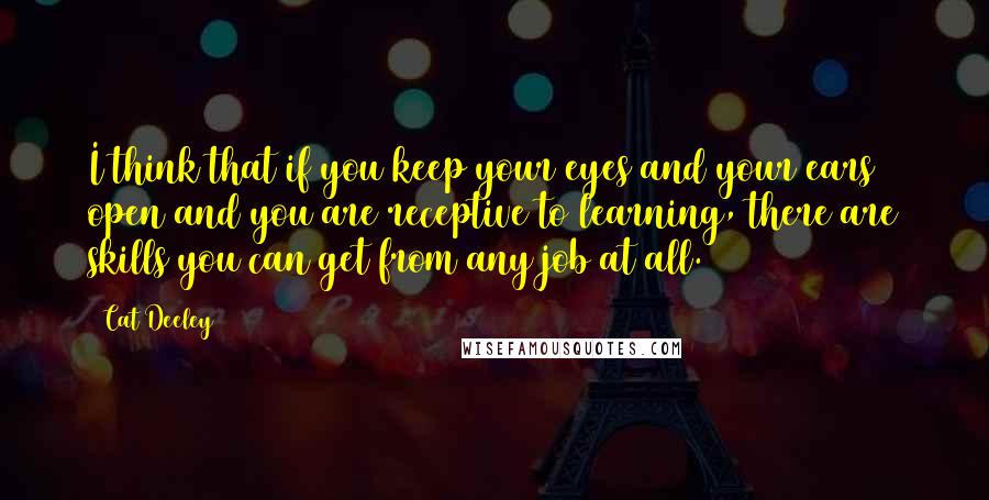 Cat Deeley Quotes: I think that if you keep your eyes and your ears open and you are receptive to learning, there are skills you can get from any job at all.