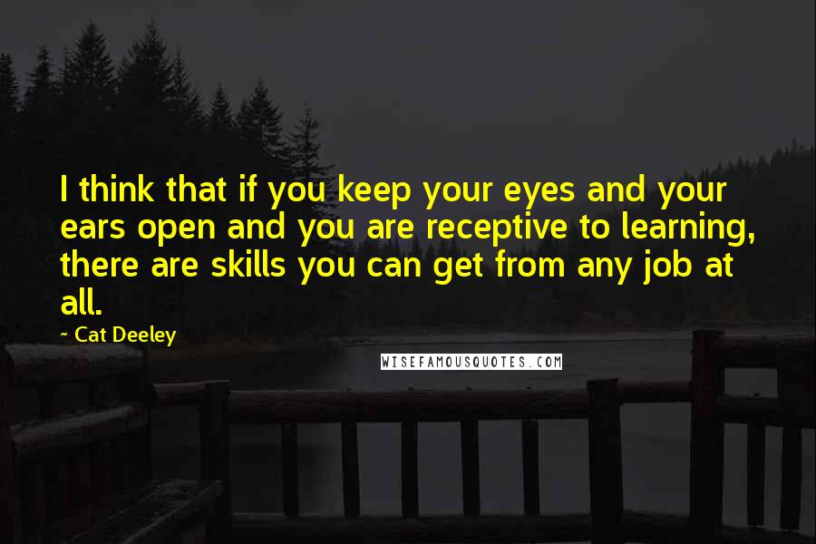 Cat Deeley Quotes: I think that if you keep your eyes and your ears open and you are receptive to learning, there are skills you can get from any job at all.