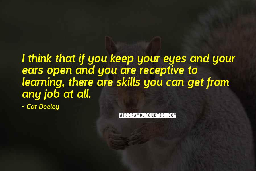 Cat Deeley Quotes: I think that if you keep your eyes and your ears open and you are receptive to learning, there are skills you can get from any job at all.